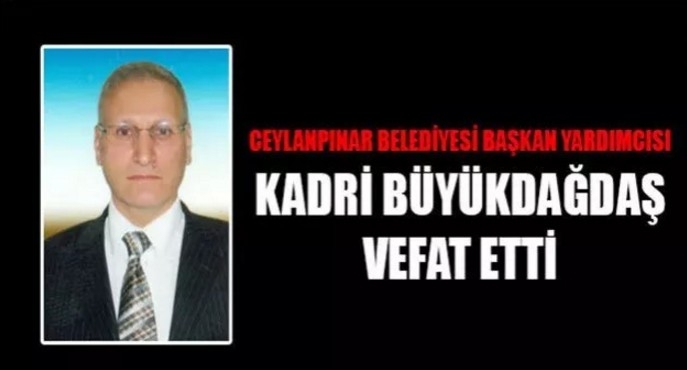 CEYLANPINAR BELEDİYE BAŞKAN YARDIMCISI KADRİ BÜYÜKDAĞDAŞ HAYATINI KAYBETTİ