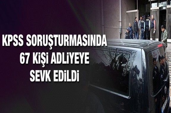 KPSS soruşturmasında 67 kişi adliyeye sevk edildi